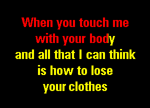 When you touch me
with your body

and all that I can think
is how to lose
your clothes