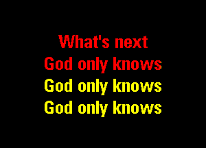 What's next
God only knows

God only knows
God only knows
