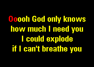 Ooooh God only knows
how much I need you

I could explode
if I can't breathe you