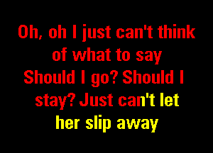 Oh, oh I iust can't think
of what to say

Should I go? Should I
stay? Just can't let
her slip away