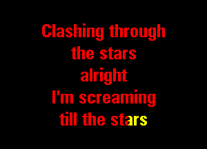 Clashing through
the stars

alright
I'm screaming
till the stars