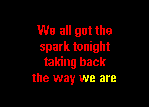 We all got the
spark tonight

taking back
the way we are
