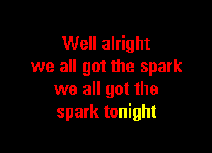 Well alright
we all got the spark

we all got the
spark tonight