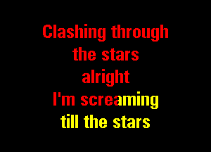 Clashing through
the stars

alright
I'm screaming
till the stars