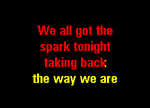We all got the
spark tonight

taking back
the way we are