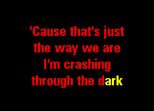 'Cause that's just
the way we are

I'm crashing
through the dark