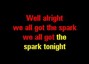 Well alright
we all got the spark

we all got the
spark tonight