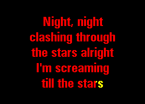 Night, night
clashing through

the stars alright
I'm screaming
till the stars