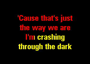 'Cause that's just
the way we are

I'm crashing
through the dark