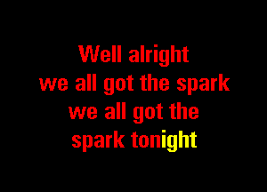 Well alright
we all got the spark

we all got the
spark tonight