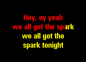 Hey, ey yeah
we all got the spark

we all got the
spark tonight