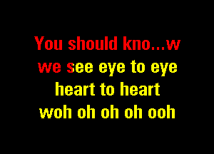 You should kno...w
we see eye to eye

heart to heart
woh oh oh oh ooh