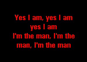 Yes I am, yes I am
yes I am

I'm the man, I'm the
man. I'm the man