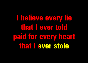 I believe every lie
that I ever told

paid for every heart
that I ever stole