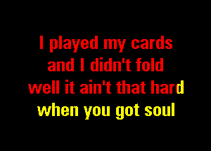 I played my cards
and I didn't fold

well it ain't that hard
when you got soul