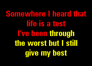 Somewhere I heard that
life is a test

I've been through
the worst but I still
give my best