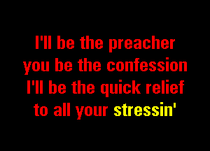 I'll be the preacher
you be the confession

I'll be the quick relief
to all your stressin'