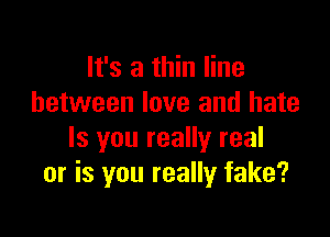 It's a thin line
between love and hate

Is you really real
or is you really fake?