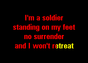 I'm a soldier
standing on my feet

no surrender
and I won't retreat