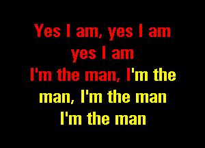 Yes I am, yes I am
yes I am

I'm the man. I'm the
man, I'm the man
I'm the man
