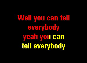 Well you can tell
everybody

yeah you can
tell everybody