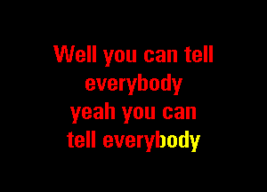 Well you can tell
everybody

yeah you can
tell everybody