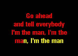 Go ahead
and tell everybody

I'm the man, I'm the
man. I'm the man