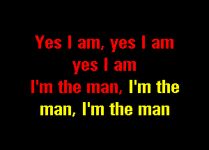 Yes I am, yes I am
yes I am

I'm the man, I'm the
man. I'm the man