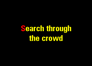 Search through

the crowd