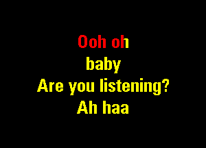 Ooh oh
baby

Are you listening?
Ah haa