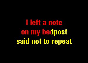 I left a note

on my hedpost
said not to repeat
