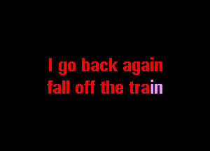 I go back again

fall off the train
