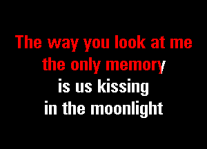 The way you look at me
the only memory

is us kissing
in the moonlight