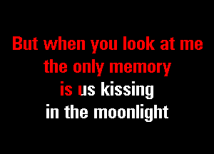 But when you look at me
the only memory

is us kissing
in the moonlight