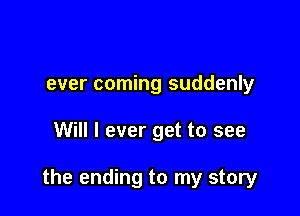 ever coming suddenly

Will I ever get to see

the ending to my story