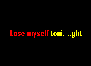 Lose myself toni....ght