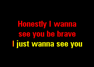 Honestly I wanna

see you be brave
I just wanna see you