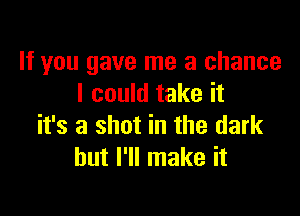 If you gave me a chance
I could take it

it's a shot in the dark
but I'll make it