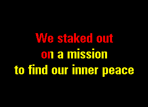 We staked out

on a mission
to find our inner peace
