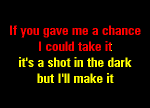 If you gave me a chance
I could take it

it's a shot in the dark
but I'll make it
