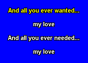 And all you ever wanted...

my love

And all you ever needed...

my love