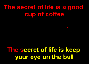 The secret of life is a good
cup of coffee

The secret of life is keep
your eye on the ball