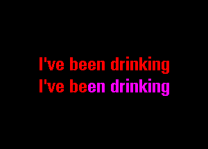 I've been drinking

I've been drinking