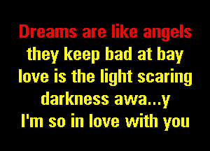 Dreams are like angels
they keep had at bay
love is the light scaring
darkness awa...y
I'm so in love with you