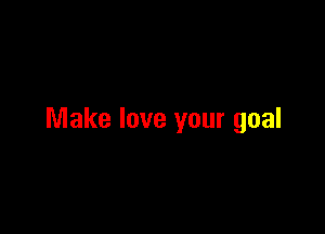 Make love your goal