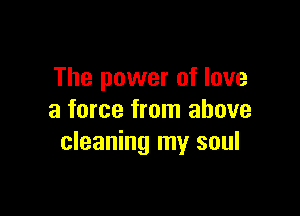 The power of love

a force from above
cleaning my soul