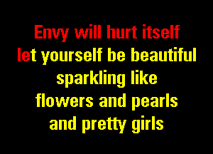Envy will hurt itself
let yourself be beautiful
sparkling like
flowers and pearls
and pretty girls