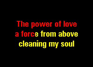 The power of love

a force from above
cleaning my soul