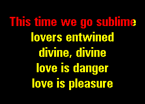 This time we go sublime
lovers entwined

divine. divine
love is danger
love is pleasure