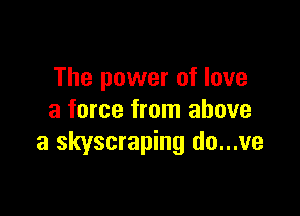 The power of love

a force from above
a skyscraping do...ve